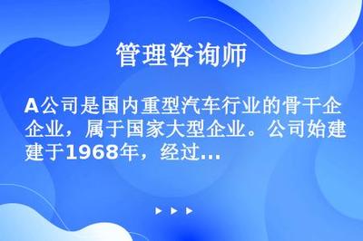 A公司是国内重型汽车行业的骨干企业,属于国家大型企业。公司始建于1968年,经过将近40年的发展,目前具有完整的产品设计